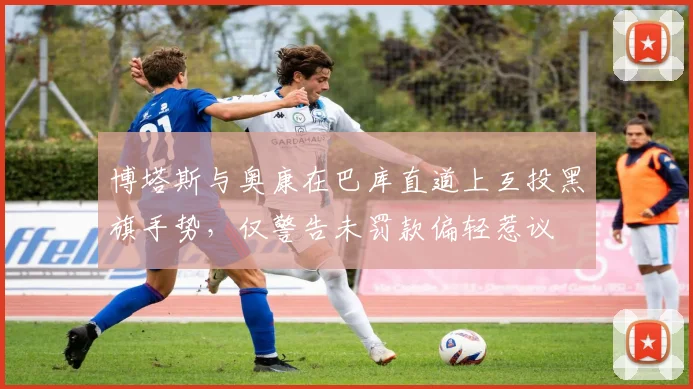 博塔斯与奥康在巴库直道上互投黑旗手势，仅警告未罚款偏轻惹议