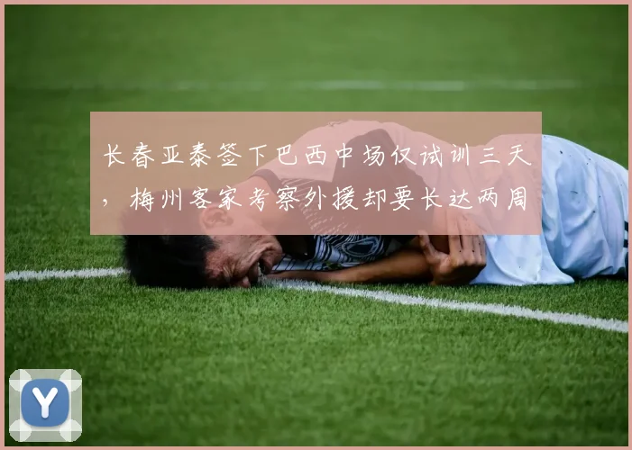 长春亚泰签下巴西中场仅试训三天,梅州客家考察外援却要长达两周全面评估