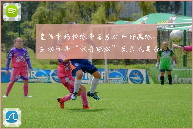 皇马中场控球率落后对手却赢球,安切洛蒂“放弃球权”反击流是否背离传统?