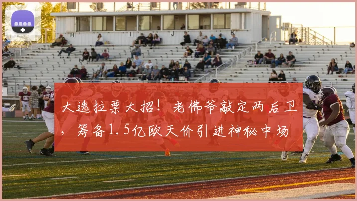 大选拉票大招！老佛爷敲定两后卫，筹备1.5亿欧天价引进神秘中场