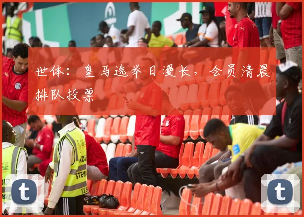 世体:皇马选举日漫长,会员清晨排队投票