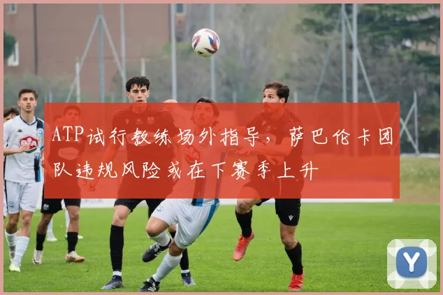ATP试行教练场外指导，萨巴伦卡团队违规风险或在下赛季上升