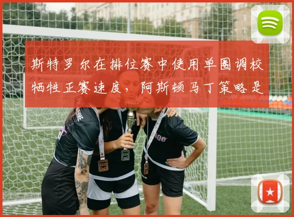 斯特罗尔在排位赛中使用单圈调校牺牲正赛速度，阿斯顿马丁策略是否合理？