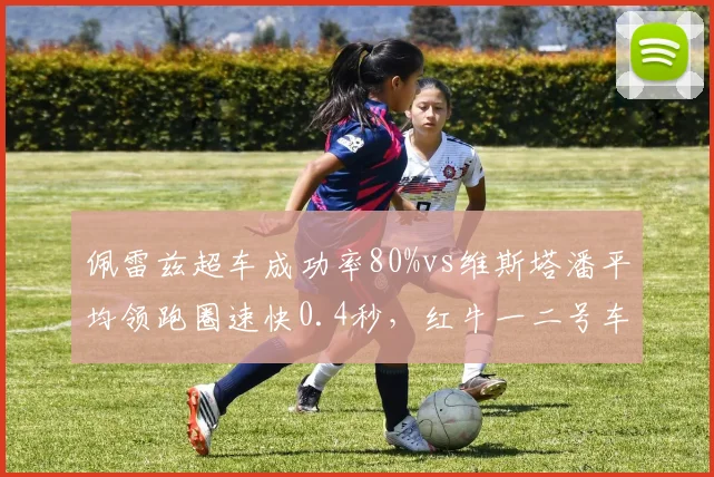 佩雷兹超车成功率80%vs维斯塔潘平均领跑圈速快0.4秒,红牛一二号车手积分贡献结构失衡预警